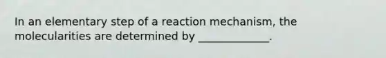 In an elementary step of a reaction mechanism, the molecularities are determined by _____________.