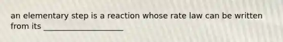 an elementary step is a reaction whose rate law can be written from its ____________________