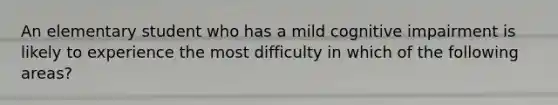 An elementary student who has a mild cognitive impairment is likely to experience the most difficulty in which of the following areas?