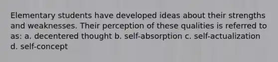 Elementary students have developed ideas about their strengths and weaknesses. Their perception of these qualities is referred to as: a. decentered thought b. self-absorption c. self-actualization d. self-concept