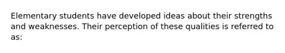 Elementary students have developed ideas about their strengths and weaknesses. Their perception of these qualities is referred to as: