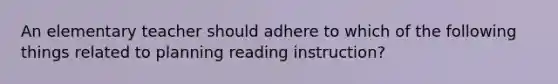 An elementary teacher should adhere to which of the following things related to planning reading instruction?