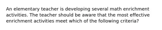 An elementary teacher is developing several math enrichment activities. The teacher should be aware that the most effective enrichment activities meet which of the following criteria?