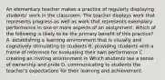 An elementary teacher makes a practice of regularly displaying students' work in the classroom. The teacher displays work that represents progress as well as work that represents exemplary performance in one or more aspects of an assignment. Which of the following is likely to be the primary benefit of this practice? A. establishing a learning environment that is visually and cognitively stimulating to students B. providing students with a frame of reference for evaluating their own performance C. creating an inviting environment in Which students tee a sense of ownership and pride D. communicating to students the teacher's expectations for their learning and achievement