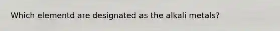 Which elementd are designated as the alkali metals?