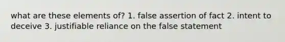 what are these elements of? 1. false assertion of fact 2. intent to deceive 3. justifiable reliance on the false statement