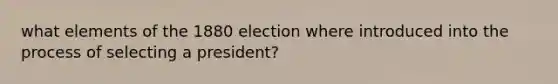 what elements of the 1880 election where introduced into the process of selecting a president?