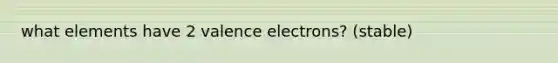 what elements have 2 valence electrons? (stable)