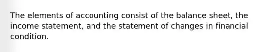 The elements of accounting consist of the balance sheet, the income statement, and the statement of changes in financial condition.