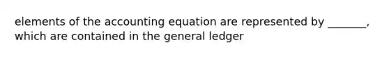 elements of the accounting equation are represented by _______, which are contained in the general ledger