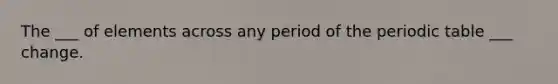 The ___ of elements across any period of the periodic table ___ change.