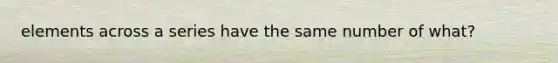 elements across a series have the same number of what?