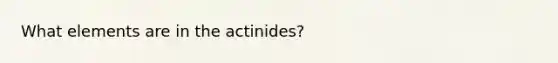 What elements are in the actinides?