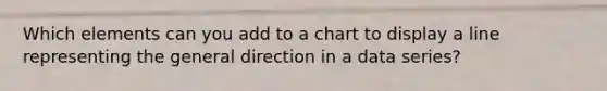 Which elements can you add to a chart to display a line representing the general direction in a data series?