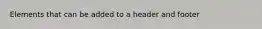 Elements that can be added to a header and footer