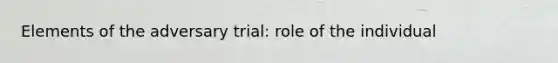 Elements of the adversary trial: role of the individual