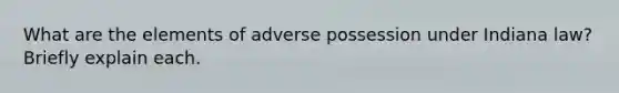 What are the elements of adverse possession under Indiana law? Briefly explain each.