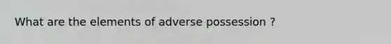 What are the elements of adverse possession ?