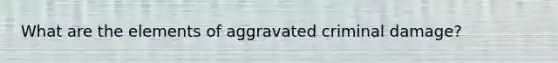 What are the elements of aggravated criminal damage?