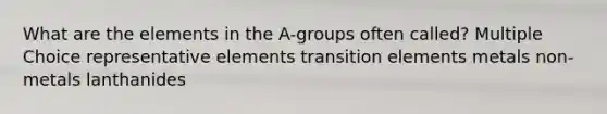 What are the elements in the A-groups often called? Multiple Choice representative elements transition elements metals non-metals lanthanides