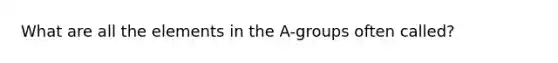 What are all the elements in the A-groups often called?