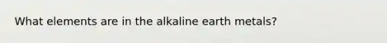 What elements are in the alkaline earth metals?