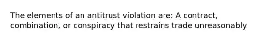 The elements of an antitrust violation are: A contract, combination, or conspiracy that restrains trade unreasonably.