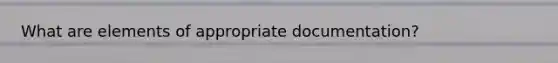 What are elements of appropriate documentation?