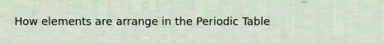 How elements are arrange in the Periodic Table
