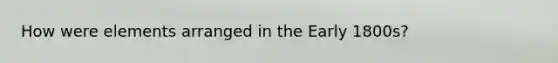 How were elements arranged in the Early 1800s?