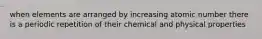 when elements are arranged by increasing atomic number there is a periodic repetition of their chemical and physical properties