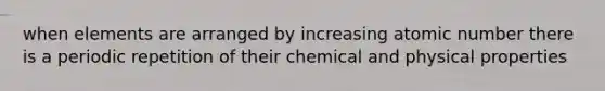 when elements are arranged by increasing atomic number there is a periodic repetition of their chemical and physical properties