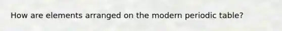 How are elements arranged on the modern periodic table?