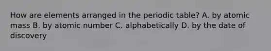 How are elements arranged in <a href='https://www.questionai.com/knowledge/kIrBULvFQz-the-periodic-table' class='anchor-knowledge'>the periodic table</a>? A. by atomic mass B. by atomic number C. alphabetically D. by the date of discovery