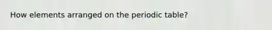 How elements arranged on <a href='https://www.questionai.com/knowledge/kIrBULvFQz-the-periodic-table' class='anchor-knowledge'>the periodic table</a>?