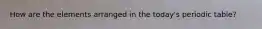 How are the elements arranged in the today's periodic table?