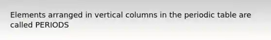 Elements arranged in vertical columns in <a href='https://www.questionai.com/knowledge/kIrBULvFQz-the-periodic-table' class='anchor-knowledge'>the periodic table</a> are called PERIODS