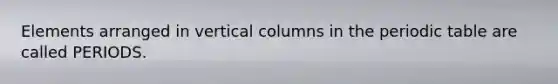 Elements arranged in vertical columns in <a href='https://www.questionai.com/knowledge/kIrBULvFQz-the-periodic-table' class='anchor-knowledge'>the periodic table</a> are called PERIODS.