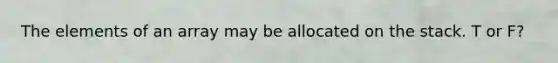 The elements of an array may be allocated on the stack. T or F?