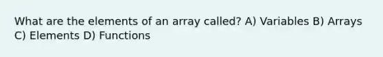 What are the elements of an array called? A) Variables B) Arrays C) Elements D) Functions