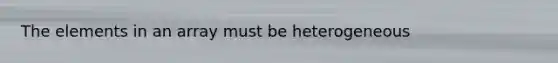 The elements in an array must be heterogeneous