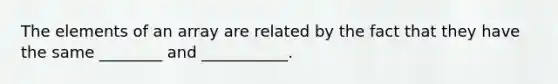 The elements of an array are related by the fact that they have the same ________ and ___________.