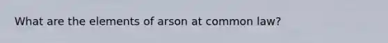 What are the elements of arson at common law?