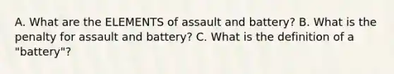 A. What are the ELEMENTS of assault and battery? B. What is the penalty for assault and battery? C. What is the definition of a "battery"?