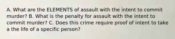 A. What are the ELEMENTS of assault with the intent to commit murder? B. What is the penalty for assault with the intent to commit murder? C. Does this crime require proof of intent to take a the life of a specific person?