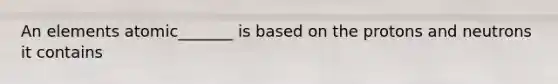 An elements atomic_______ is based on the protons and neutrons it contains