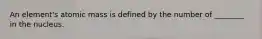 An element's atomic mass is defined by the number of ________ in the nucleus.