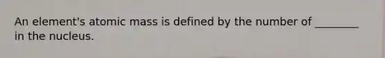 An element's atomic mass is defined by the number of ________ in the nucleus.