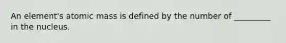 An element's atomic mass is defined by the number of _________ in the nucleus.