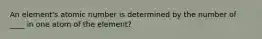 An element's atomic number is determined by the number of ____ in one atom of the element?